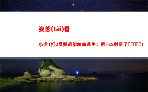 姿態(tài)看小虎1打2反殺還能絲血逃生：把TES射暈了！